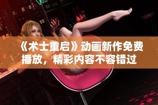 《术士重启》动画新作免费播放，精彩内容不容错过
