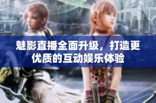 魅影直播全面升级，打造更优质的互动娱乐体验