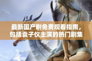 最新国产剧免费观看指南，包括袁子仪主演的热门剧集推荐