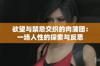 欲望与禁忌交织的肉蒲团：一场人性的探索与反思