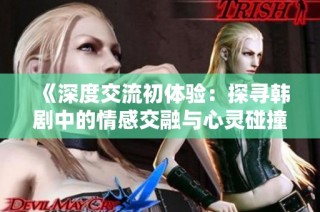 《深度交流初体验：探寻韩剧中的情感交融与心灵碰撞》