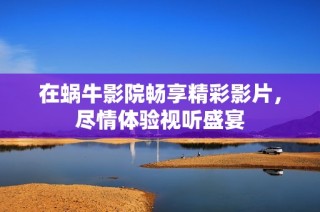 在蜗牛影院畅享精彩影片，尽情体验视听盛宴