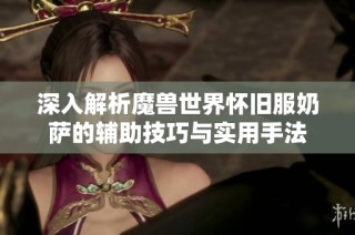 深入解析魔兽世界怀旧服奶萨的辅助技巧与实用手法