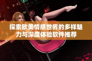 探索欧美情感世界的多样魅力与深度体验软件推荐