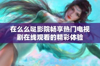 在么么哒影院畅享热门电视剧在线观看的精彩体验