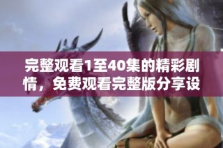 完整观看1至40集的精彩剧情，免费观看完整版分享设置