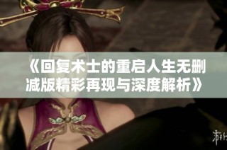 《回复术士的重启人生无删减版精彩再现与深度解析》