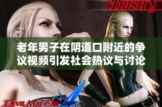 老年男子在阴道口附近的争议视频引发社会热议与讨论
