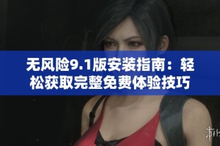 无风险9.1版安装指南：轻松获取完整免费体验技巧