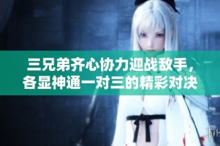 三兄弟齐心协力迎战敌手，各显神通一对三的精彩对决