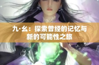 九·幺：探索曾经的记忆与新的可能性之旅