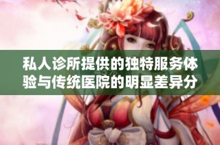 私人诊所提供的独特服务体验与传统医院的明显差异分析