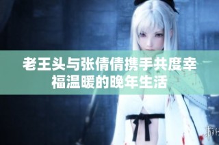 老王头与张倩倩携手共度幸福温暖的晚年生活