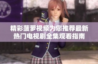 精彩菠萝视频为您推荐最新热门电视剧全集观看指南