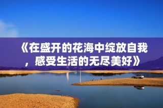 《在盛开的花海中绽放自我，感受生活的无尽美好》