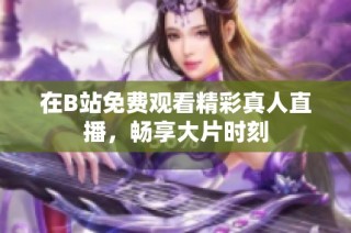 在B站免费观看精彩真人直播，畅享大片时刻