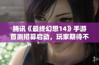 腾讯《最终幻想14》手游首测招募启动，玩家期待不已！