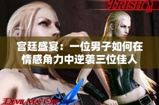 宫廷盛宴：一位男子如何在情感角力中逆袭三位佳人