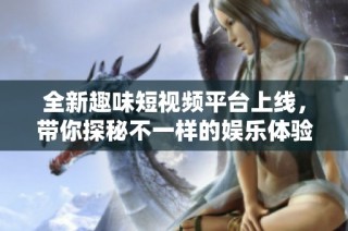 全新趣味短视频平台上线，带你探秘不一样的娱乐体验