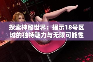 探索神秘世界：揭示18号区域的独特魅力与无限可能性