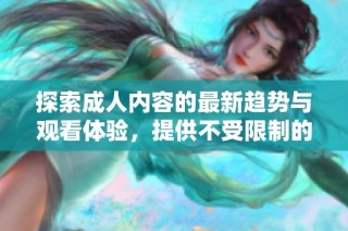 探索成人内容的最新趋势与观看体验，提供不受限制的视觉盛宴