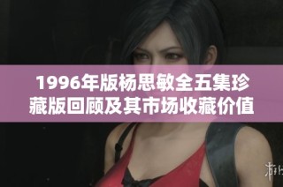 1996年版杨思敏全五集珍藏版回顾及其市场收藏价值分析