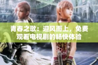青春之歌：迎风而上，免费观看电视剧的畅快体验