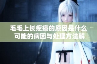 毛毛上长疙瘩的原因是什么 可能的病因与处理方法解析
