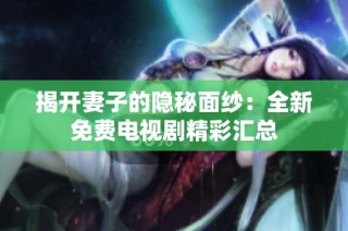 揭开妻子的隐秘面纱：全新免费电视剧精彩汇总