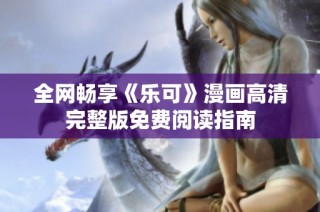 全网畅享《乐可》漫画高清完整版免费阅读指南