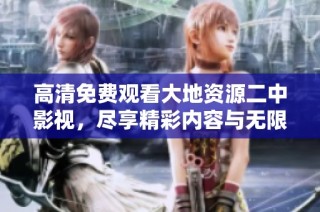 高清免费观看大地资源二中影视，尽享精彩内容与无限魅力