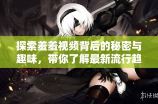 探索羞羞视频背后的秘密与趣味，带你了解最新流行趋势