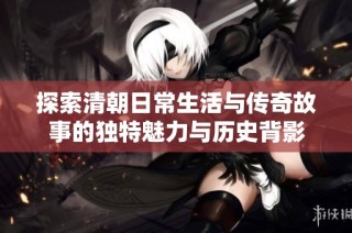 探索清朝日常生活与传奇故事的独特魅力与历史背影