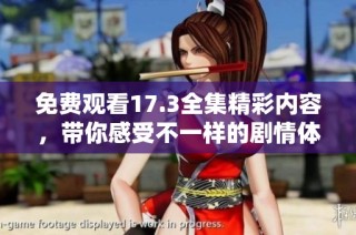 免费观看17.3全集精彩内容，带你感受不一样的剧情体验！