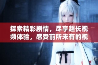 探索精彩剧情，尽享超长视频体验，感受前所未有的视听盛宴