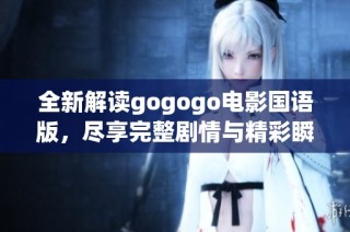 全新解读gogogo电影国语版，尽享完整剧情与精彩瞬间