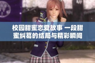 校园甜蜜恋爱故事 一段甜蜜纠葛的结局与精彩瞬间