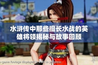 水浒传中那些擅长水战的英雄将领揭秘与故事回顾