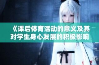 《课后体育活动的意义及其对学生身心发展的积极影响》