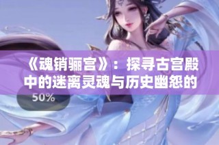 《魂销骊宫》：探寻古宫殿中的迷离灵魂与历史幽怨的奇幻旅程