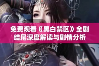 免费观看《黑白禁区》全剧结尾深度解读与剧情分析