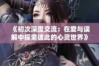 《初次深度交流：在爱与误解中探索彼此的心灵世界》