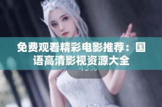 免费观看精彩电影推荐：国语高清影视资源大全