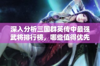深入分析三国群英传中最强武将排行榜，哪些值得优先培养呢