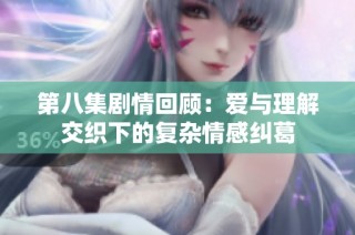 第八集剧情回顾：爱与理解交织下的复杂情感纠葛