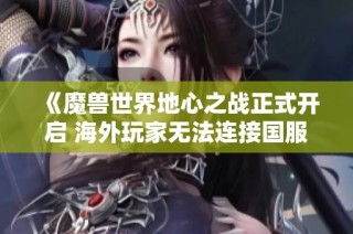 《魔兽世界地心之战正式开启 海外玩家无法连接国服问题分析》