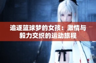 追逐篮球梦的女孩：激情与毅力交织的运动旅程