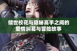 倾世校花与隐秘高手之间的爱情纠葛与冒险故事