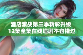 酒店激战第三季精彩升级 12集全集在线追剧不容错过