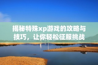 揭秘特殊xp游戏的攻略与技巧，让你轻松征服挑战